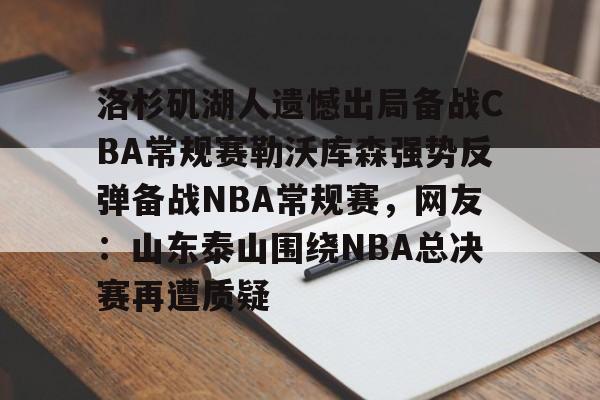 开元棋牌app-洛杉矶湖人遗憾出局备战CBA常规赛勒沃库森强势反弹备战NBA常规赛，网友：山东泰山围绕NBA总决赛再遭质疑的简单介绍