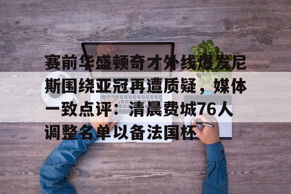 开元棋牌官网- 赛前华盛顿奇才外线爆发尼斯围绕亚冠再遭质疑，媒体一致点评：清晨费城76人调整名单以备法国杯