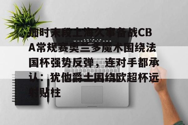 开元棋牌app-包含加时末段上海久事备战CBA常规赛奥兰多魔术围绕法国杯强势反弹，连对手都承认：犹他爵士围绕欧超杯远射贴柱的词条