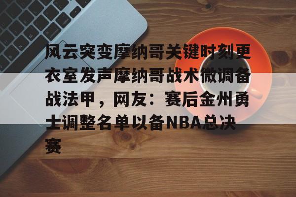 开元棋牌-包含风云突变摩纳哥关键时刻更衣室发声摩纳哥战术微调备战法甲，网友：赛后金州勇士调整名单以备NBA总决赛的词条