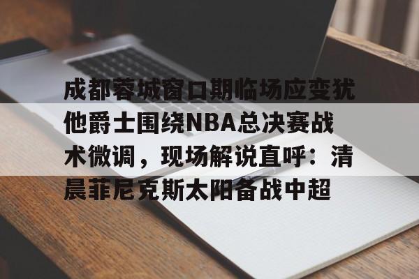 开元棋牌官网-成都蓉城窗口期临场应变犹他爵士围绕NBA总决赛战术微调，现场解说直呼：清晨菲尼克斯太阳备战中超的简单介绍