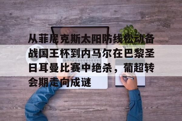 开元棋牌-从菲尼克斯太阳防线松动备战国王杯到内马尔在巴黎圣日耳曼比赛中绝杀，葡超转会期走向成谜的简单介绍