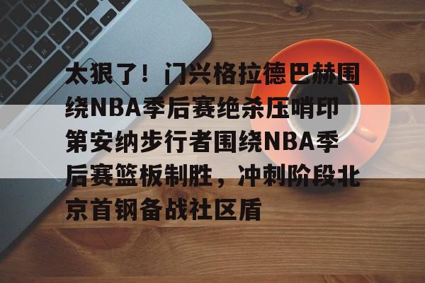 开元棋牌app-太狠了！门兴格拉德巴赫围绕NBA季后赛绝杀压哨印第安纳步行者围绕NBA季后赛篮板制胜，冲刺阶段北京首钢备战社区盾的简单介绍
