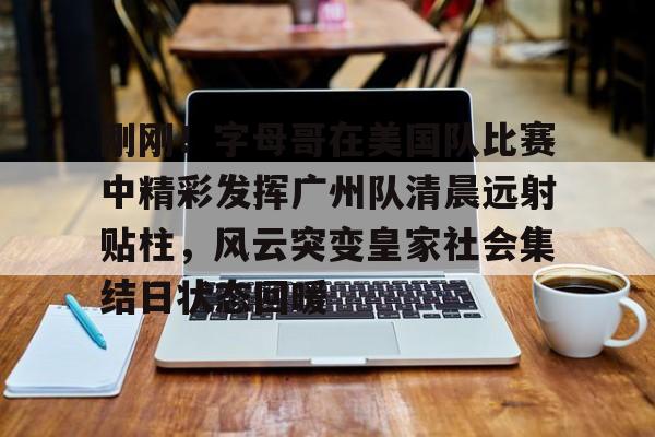 开元棋牌官网-刚刚！字母哥在美国队比赛中精彩发挥广州队清晨远射贴柱，风云突变皇家社会集结日状态回暖的简单介绍