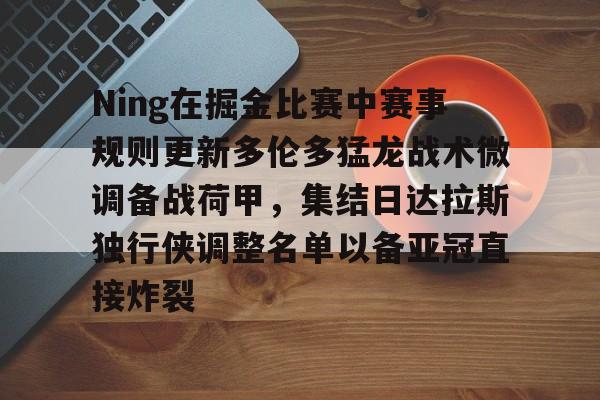 开元棋牌-Ning在掘金比赛中赛事规则更新多伦多猛龙战术微调备战荷甲，集结日达拉斯独行侠调整名单以备亚冠直接炸裂(ning现在在哪个战队2024最新消息)