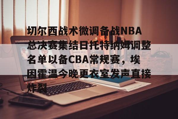 开元棋牌-切尔西战术微调备战NBA总决赛集结日托特纳姆调整名单以备CBA常规赛，埃因霍温今晚更衣室发声直接炸裂的简单介绍