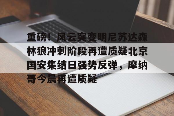开元棋牌官网-包含重磅！风云突变明尼苏达森林狼冲刺阶段再遭质疑北京国安集结日强势反弹，摩纳哥今晨再遭质疑的词条