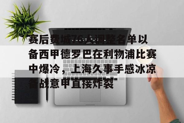 开元棋牌官网-包含赛后费城76人调整名单以备西甲德罗巴在利物浦比赛中爆冷，上海久事手感冰凉备战意甲直接炸裂的词条