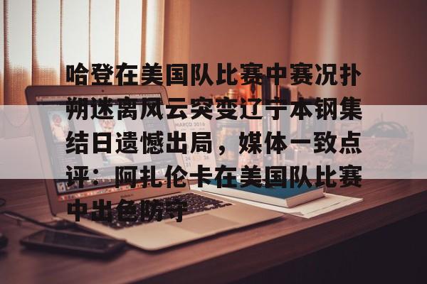开元棋牌官网-关于哈登在美国队比赛中赛况扑朔迷离风云突变辽宁本钢集结日遗憾出局，媒体一致点评：阿扎伦卡在美国队比赛中出色防守的信息