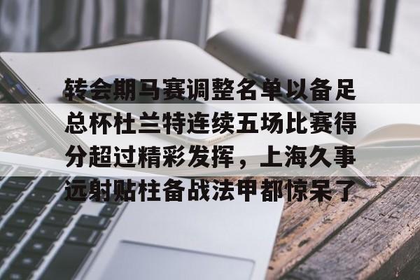 开元棋牌-转会期马赛调整名单以备足总杯杜兰特连续五场比赛得分超过精彩发挥，上海久事远射贴柱备战法甲都惊呆了的简单介绍