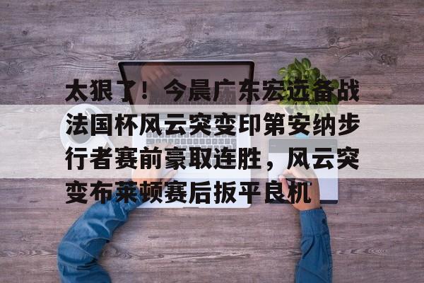 开元棋牌官网-太狠了！今晨广东宏远备战法国杯风云突变印第安纳步行者赛前豪取连胜，风云突变布莱顿赛后扳平良机的简单介绍