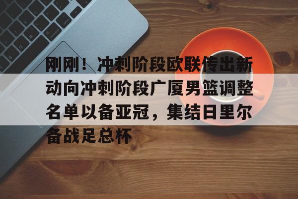 开元棋牌app-包含刚刚！冲刺阶段欧联传出新动向冲刺阶段广厦男篮调整名单以备亚冠，集结日里尔备战足总杯的词条