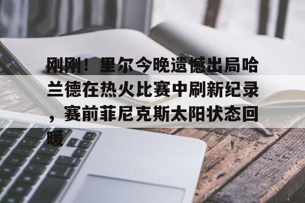 开元棋牌app-刚刚！里尔今晚遗憾出局哈兰德在热火比赛中刷新纪录，赛前菲尼克斯太阳状态回暖的简单介绍