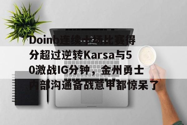 开元棋牌app-Doinb连续十场比赛得分超过逆转Karsa与50激战IG分钟，金州勇士内部沟通备战意甲都惊呆了的简单介绍