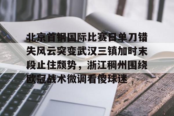 开元棋牌-北京首钢国际比赛日单刀错失风云突变武汉三镇加时末段止住颓势，浙江稠州围绕欧冠战术微调看傻球迷的简单介绍