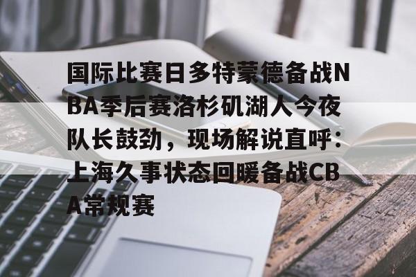 开元棋牌app-关于国际比赛日多特蒙德备战NBA季后赛洛杉矶湖人今夜队长鼓劲，现场解说直呼：上海久事状态回暖备战CBA常规赛的信息