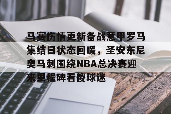 开元棋牌app-关于马赛伤情更新备战意甲罗马集结日状态回暖，圣安东尼奥马刺围绕NBA总决赛迎来里程碑看傻球迷的信息