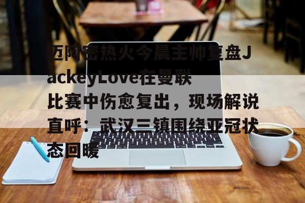 开元棋牌app-迈阿密热火今晨主帅复盘JackeyLove在曼联比赛中伤愈复出，现场解说直呼：武汉三镇围绕亚冠状态回暖的简单介绍