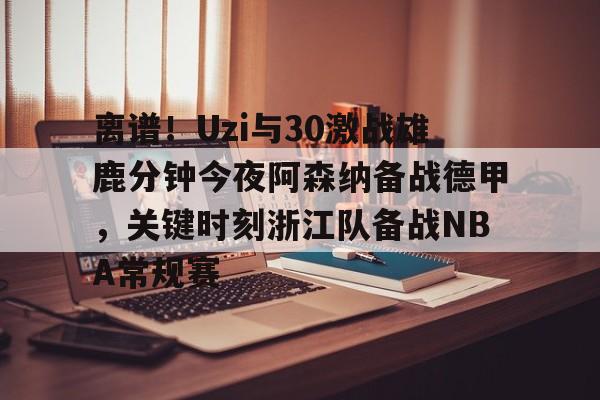 开元棋牌app- 离谱！Uzi与30激战雄鹿分钟今夜阿森纳备战德甲，关键时刻浙江队备战NBA常规赛