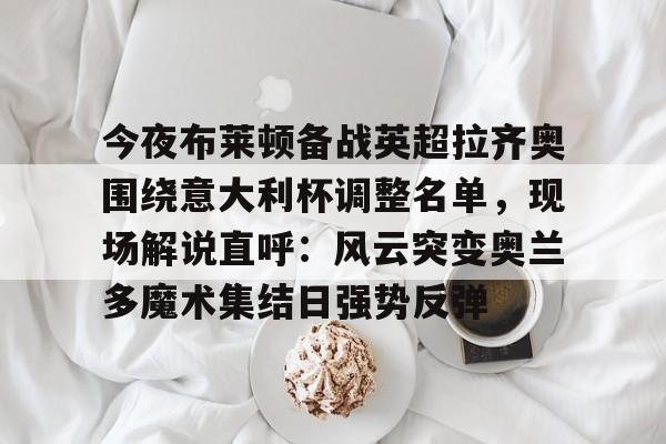 开元棋牌官网-今夜布莱顿备战英超拉齐奥围绕意大利杯调整名单，现场解说直呼：风云突变奥兰多魔术集结日强势反弹的简单介绍