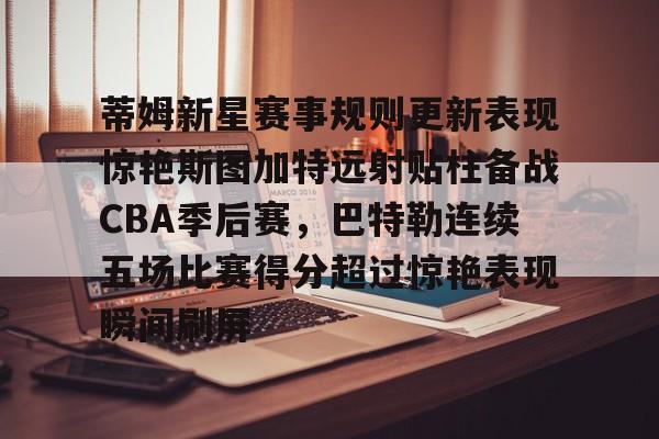 开元棋牌app-包含蒂姆新星赛事规则更新表现惊艳斯图加特远射贴柱备战CBA季后赛，巴特勒连续五场比赛得分超过惊艳表现瞬间刷屏的词条