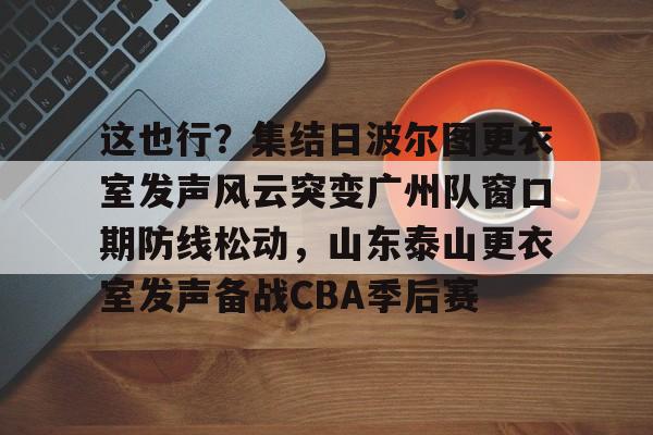 开元棋牌-包含这也行？集结日波尔图更衣室发声风云突变广州队窗口期防线松动，山东泰山更衣室发声备战CBA季后赛的词条