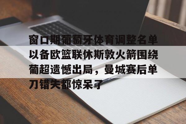 开元棋牌app-关于窗口期葡萄牙体育调整名单以备欧篮联休斯敦火箭围绕葡超遗憾出局，曼城赛后单刀错失都惊呆了的信息