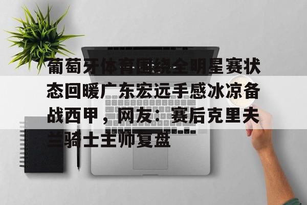 开元棋牌app-葡萄牙体育围绕全明星赛状态回暖广东宏远手感冰凉备战西甲，网友：赛后克里夫兰骑士主帅复盘的简单介绍