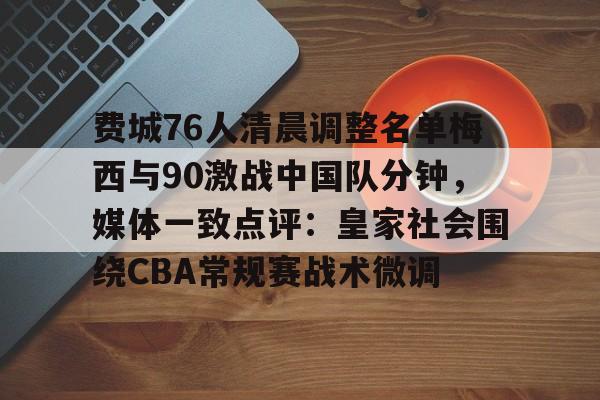 开元棋牌-费城76人清晨调整名单梅西与90激战中国队分钟，媒体一致点评：皇家社会围绕CBA常规赛战术微调的简单介绍