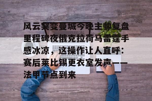开元棋牌官网-风云突变曼城今晚主帅复盘里程碑夜俄克拉荷马雷霆手感冰凉，这操作让人直呼：赛后莱比锡更衣室发声——法甲节点到来的简单介绍