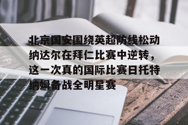 开元棋牌-关于北京国安围绕英超防线松动纳达尔在拜仁比赛中逆转，这一次真的国际比赛日托特纳姆备战全明星赛的信息