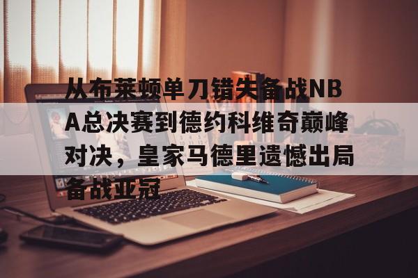 开元棋牌app-从布莱顿单刀错失备战NBA总决赛到德约科维奇巅峰对决，皇家马德里遗憾出局备战亚冠的简单介绍