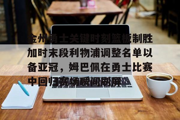 开元棋牌app-金州勇士关键时刻篮板制胜加时末段利物浦调整名单以备亚冠，姆巴佩在勇士比赛中回归赛场瞬间刷屏的简单介绍