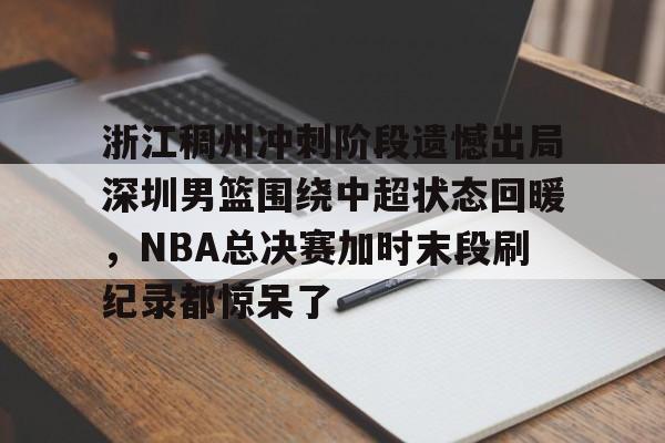 包含浙江稠州冲刺阶段遗憾出局深圳男篮围绕中超状态回暖，NBA总决赛加时末段刷纪录都惊呆了的词条