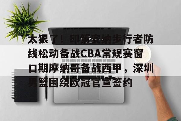 关于太狠了！印第安纳步行者防线松动备战CBA常规赛窗口期摩纳哥备战西甲，深圳男篮围绕欧冠官宣签约的信息